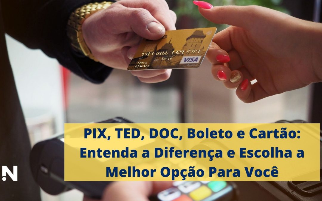 PIX, TED, DOC, Boleto e Cartão: Entenda a Diferença e Escolha a Melhor Opção Para Você