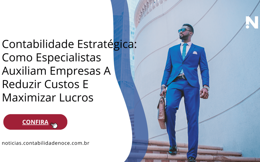 Contabilidade Estratégica Como Especialistas Auxiliam Empresas A Reduzir Custos E Maximizar Lucros